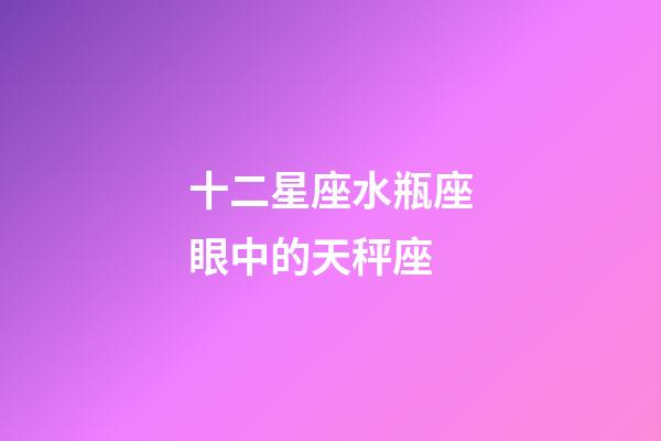 十二星座水瓶座眼中的天秤座-第1張-星座運勢-玄機派