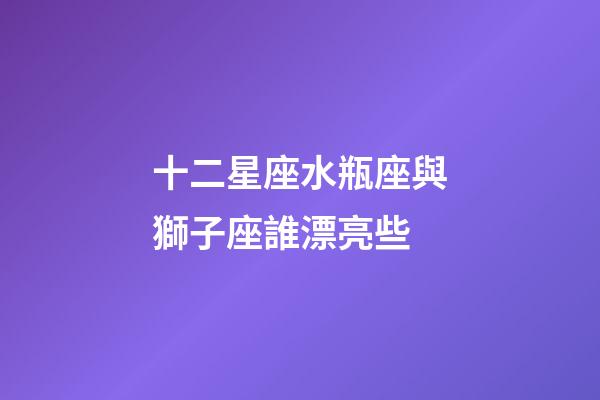十二星座水瓶座與獅子座誰漂亮些-第1張-星座運勢-玄機派