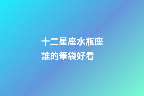 十二星座水瓶座誰的筆袋好看-第1張-星座運勢-玄機派