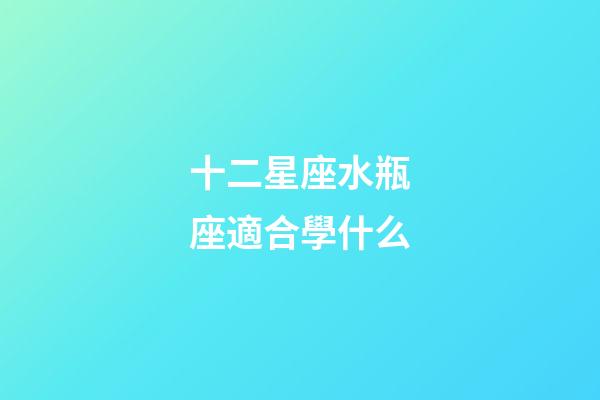十二星座水瓶座適合學什么-第1張-星座運勢-玄機派