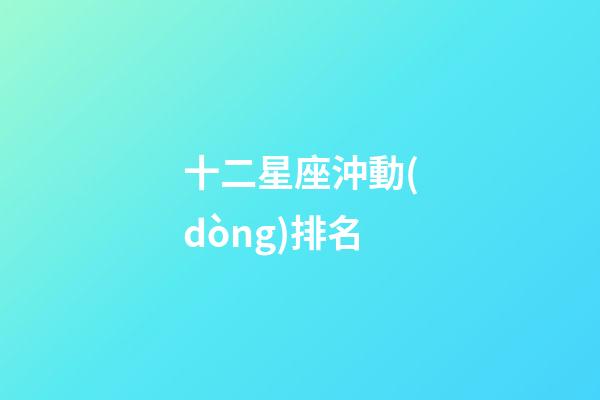 十二星座沖動(dòng)排名-第1張-星座運(yùn)勢(shì)-玄機(jī)派