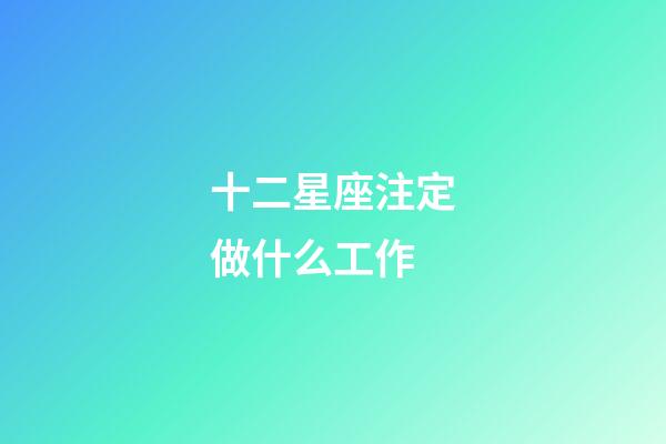 十二星座注定做什么工作-第1張-星座運勢-玄機派