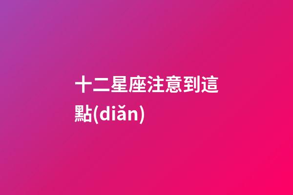 十二星座注意到這點(diǎn)-第1張-星座運(yùn)勢-玄機(jī)派