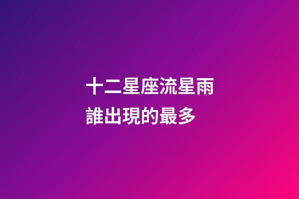十二星座流星雨誰出現的最多