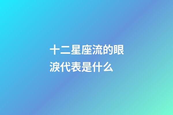 十二星座流的眼淚代表是什么-第1張-星座運勢-玄機派