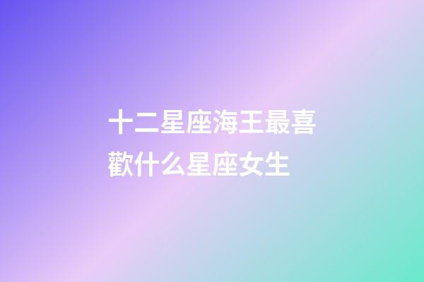 十二星座海王最喜歡什么星座女生-第1張-星座運勢-玄機派