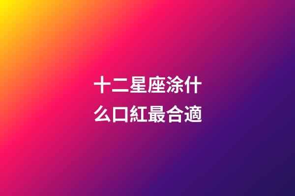 十二星座涂什么口紅最合適-第1張-星座運(yùn)勢(shì)-玄機(jī)派