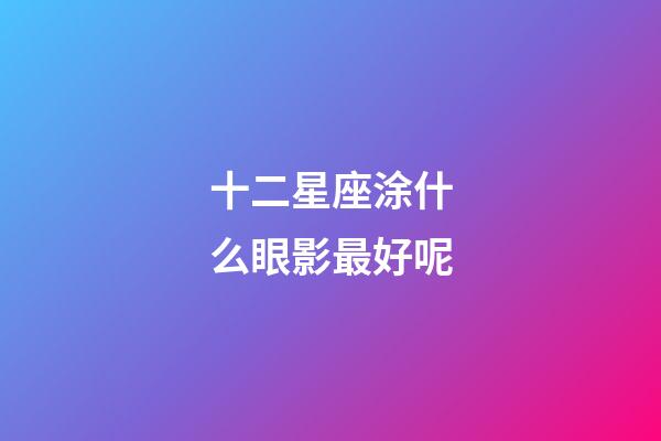 十二星座涂什么眼影最好呢-第1張-星座運勢-玄機派