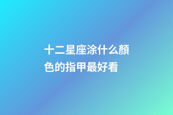 十二星座涂什么顏色的指甲最好看-第1張-星座運勢-玄機派