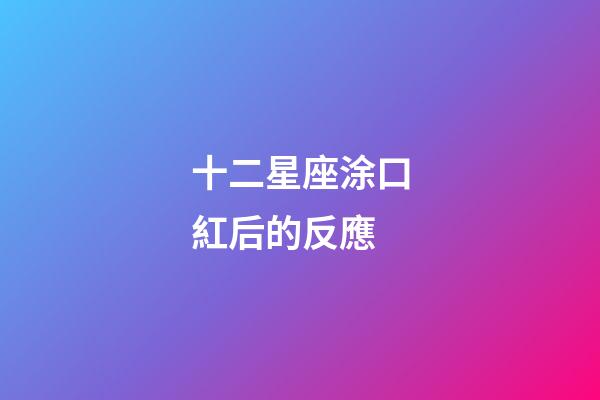 十二星座涂口紅后的反應-第1張-星座運勢-玄機派