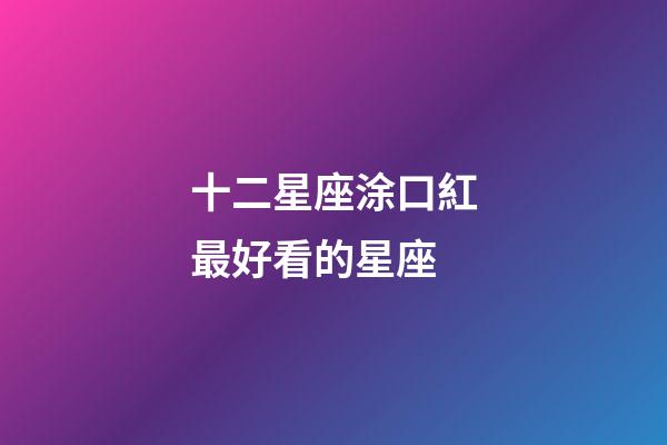 十二星座涂口紅最好看的星座-第1張-星座運勢-玄機派
