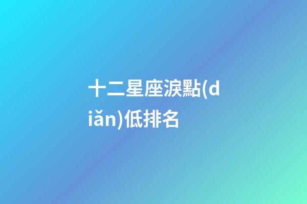 十二星座淚點(diǎn)低排名-第1張-星座運(yùn)勢(shì)-玄機(jī)派