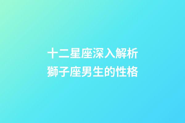 十二星座深入解析獅子座男生的性格-第1張-星座運(yùn)勢(shì)-玄機(jī)派