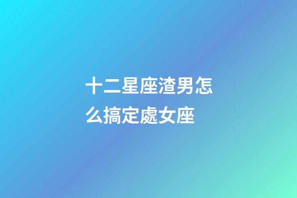 十二星座渣男怎么搞定處女座-第1張-星座運勢-玄機派