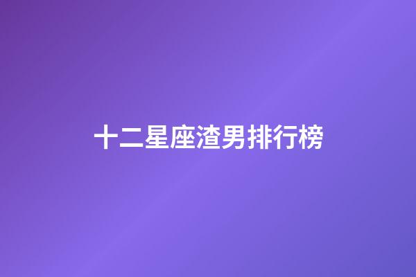十二星座渣男排行榜（最渣最花心的星座男）-第1張-星座運勢-玄機派
