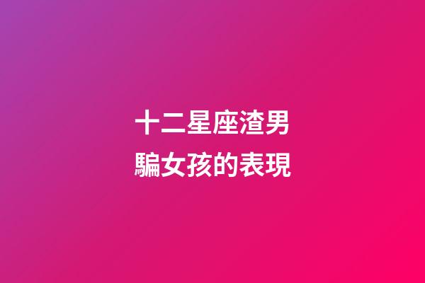 十二星座渣男騙女孩的表現-第1張-星座運勢-玄機派