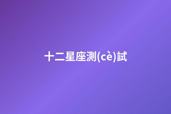 十二星座測(cè)試（十二星座趣味測(cè)試題）-第1張-星座運(yùn)勢(shì)-玄機(jī)派
