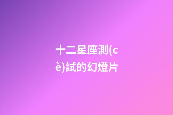 十二星座測(cè)試的幻燈片-第1張-星座運(yùn)勢(shì)-玄機(jī)派
