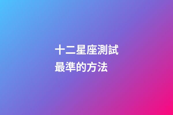 十二星座測試最準的方法-第1張-星座運勢-玄機派