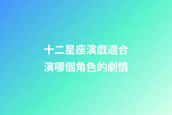 十二星座演戲適合演哪個角色的劇情-第1張-星座運勢-玄機派