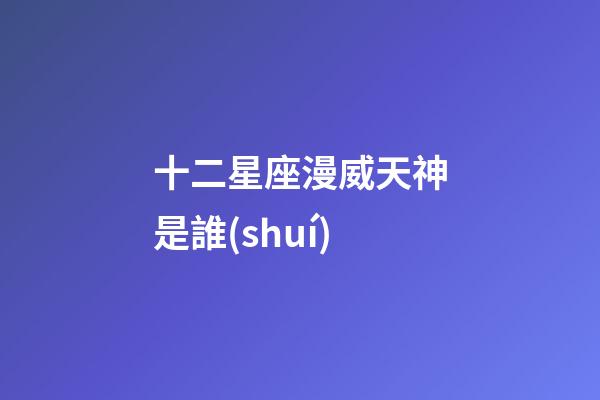 十二星座漫威天神是誰(shuí)