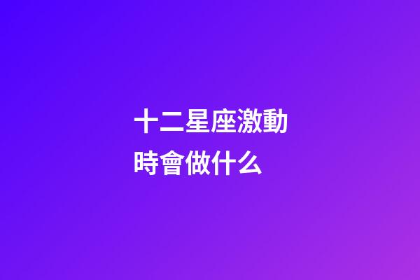 十二星座激動時會做什么-第1張-星座運勢-玄機派
