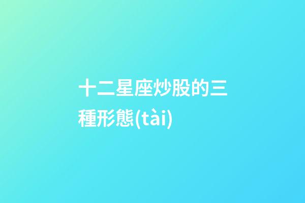十二星座炒股的三種形態(tài)-第1張-星座運(yùn)勢(shì)-玄機(jī)派