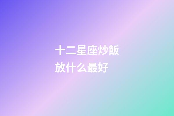 十二星座炒飯放什么最好-第1張-星座運勢-玄機(jī)派