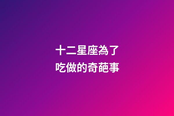 十二星座為了吃做的奇葩事-第1張-星座運勢-玄機派