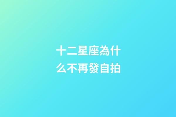 十二星座為什么不再發自拍-第1張-星座運勢-玄機派
