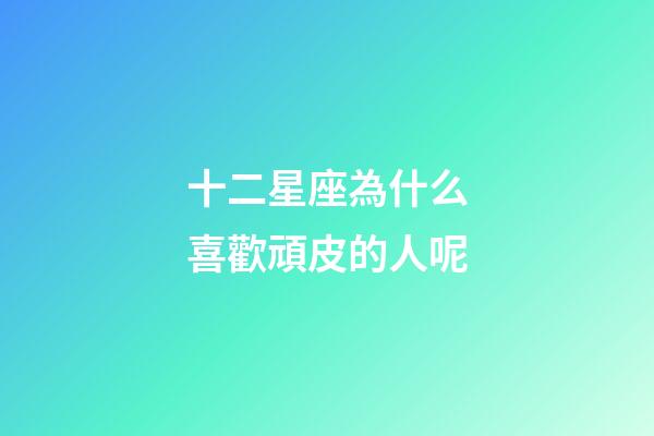 十二星座為什么喜歡頑皮的人呢