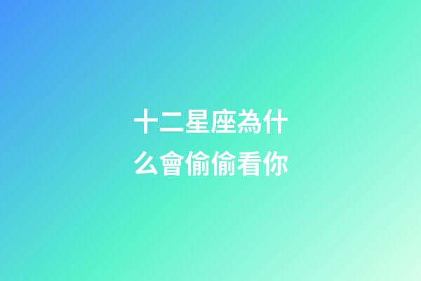 十二星座為什么會偷偷看你-第1張-星座運勢-玄機派