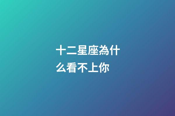 十二星座為什么看不上你-第1張-星座運勢-玄機派