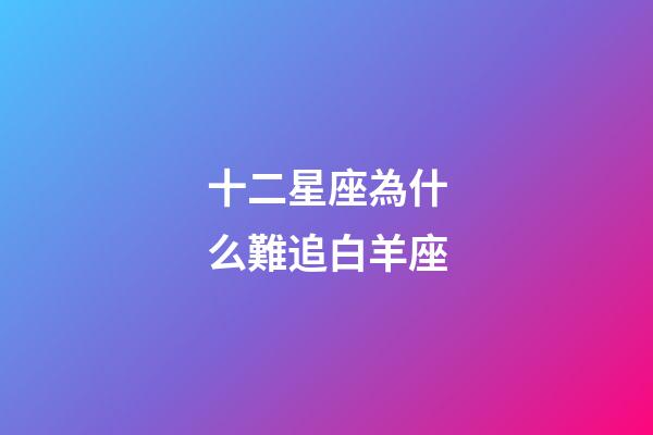 十二星座為什么難追白羊座-第1張-星座運勢-玄機派