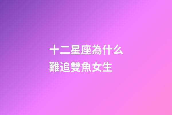 十二星座為什么難追雙魚女生-第1張-星座運勢-玄機派