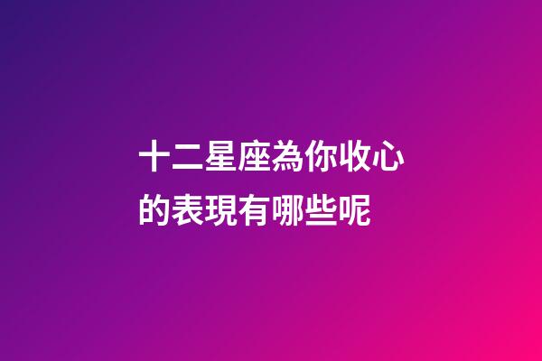 十二星座為你收心的表現有哪些呢-第1張-星座運勢-玄機派