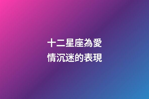 十二星座為愛情沉迷的表現-第1張-星座運勢-玄機派