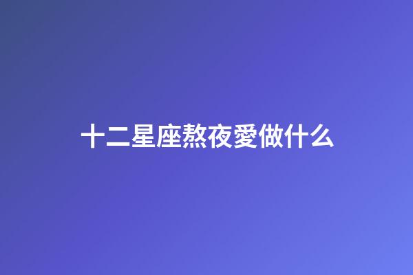 十二星座熬夜愛做什么-第1張-星座運(yùn)勢-玄機(jī)派