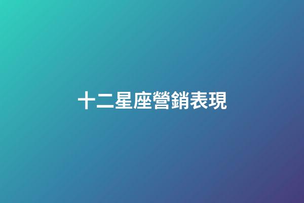 十二星座營銷表現-第1張-星座運勢-玄機派