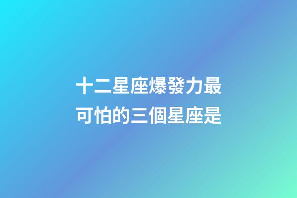 十二星座爆發力最可怕的三個星座是-第1張-星座運勢-玄機派