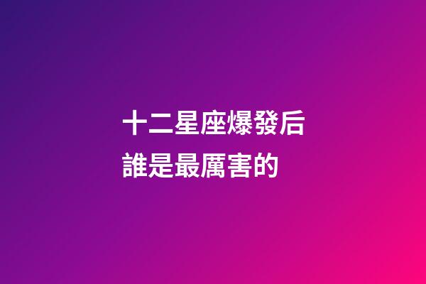 十二星座爆發后誰是最厲害的-第1張-星座運勢-玄機派