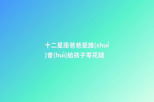十二星座爸爸是誰(shuí)會(huì)給孩子零花錢