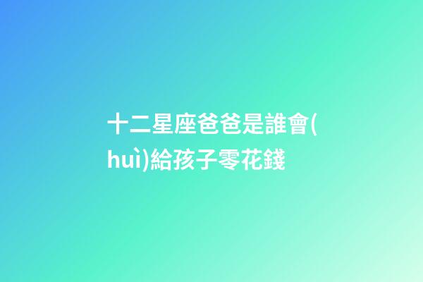 十二星座爸爸是誰會(huì)給孩子零花錢