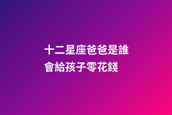 十二星座爸爸是誰會給孩子零花錢