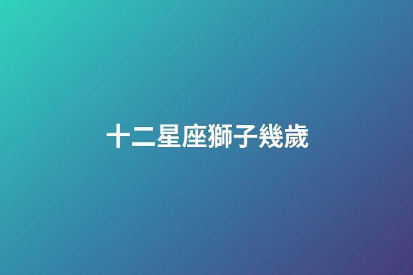 十二星座獅子幾歲-第1張-星座運(yùn)勢(shì)-玄機(jī)派