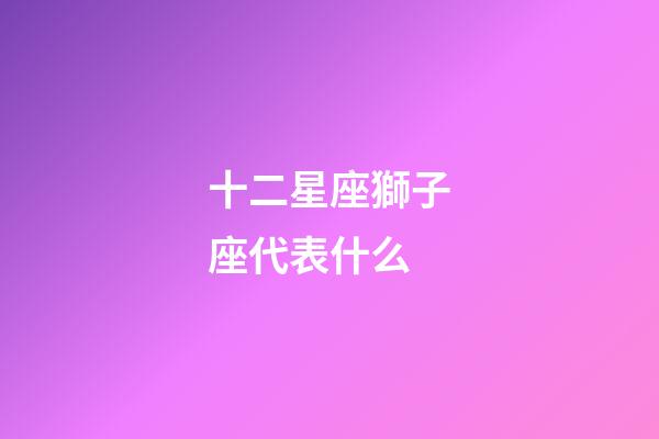 十二星座獅子座代表什么-第1張-星座運勢-玄機派