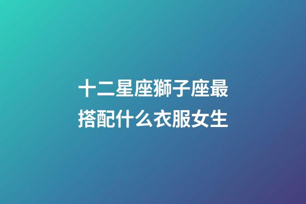 十二星座獅子座最搭配什么衣服女生-第1張-星座運勢-玄機派