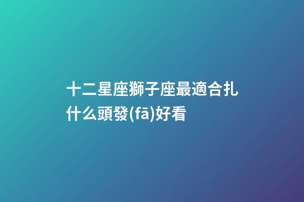 十二星座獅子座最適合扎什么頭發(fā)好看-第1張-星座運勢-玄機派