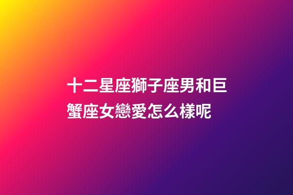 十二星座獅子座男和巨蟹座女戀愛怎么樣呢-第1張-星座運勢-玄機派