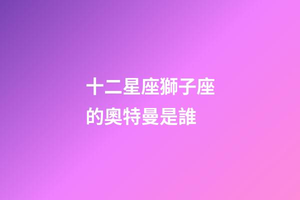 十二星座獅子座的奧特曼是誰-第1張-星座運勢-玄機派